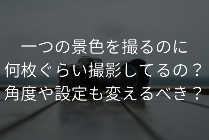 一つの景色を撮るのに、何枚ぐらい撮影してるの?角度や設定も変えるべき? | プロフェッショナルに聞いてみよう
