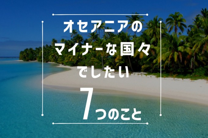 オセアニアのマイナーな国々でしたい7つのこと