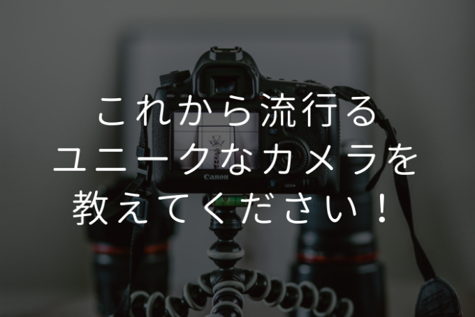 これから流行るユニークなカメラを教えて! | プロフェッショナルに聞いてみよう